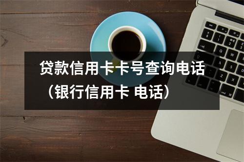 贷款信用卡卡号查询电话（银行信用卡 电话）
