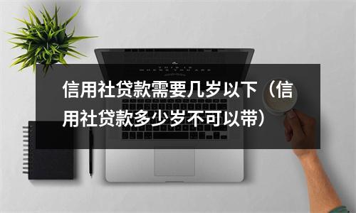 信用社贷款需要几岁以下（信用社贷款多少岁不可以带）