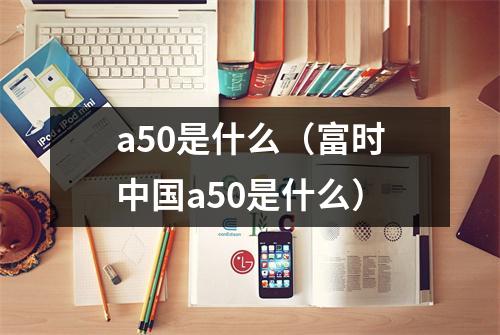 a50是什么(富时中国a50是什么)