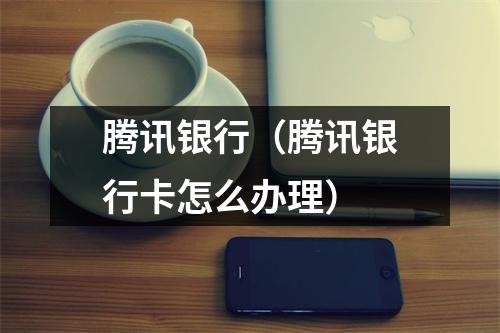 腾讯银行（腾讯银行卡怎么办理）