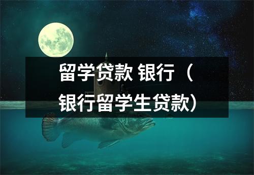 留学贷款 银行（银行留学生贷款）