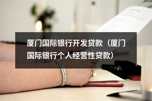 厦门国际银行开发贷款（厦门国际银行个人经营性贷款）
