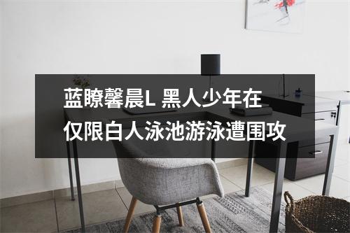 蓝瞭馨晨L 黑人少年在仅限白人泳池游泳遭围攻