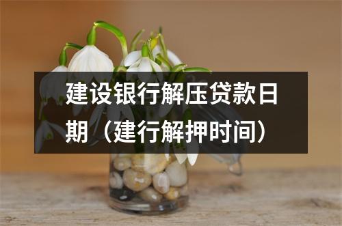 建设银行解压贷款日期（建行解押时间）