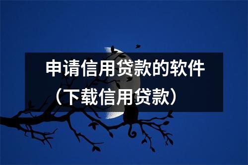 申请信用贷款的软件(下载信用贷款)