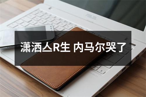 潇洒亼R生 内马尔哭了