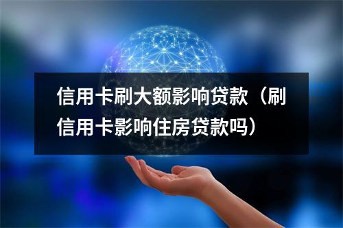 信用卡刷大额影响贷款（刷信用卡影响住房贷款吗）