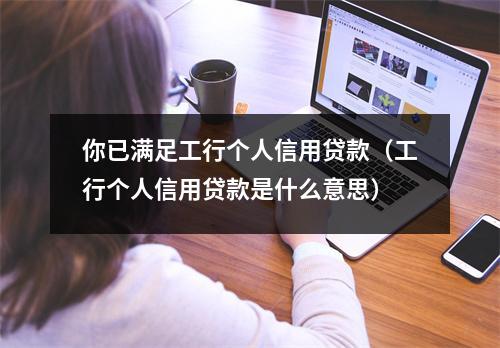 你已满足工行个人信用贷款（工行个人信用贷款是什么意思）