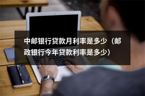 中邮银行贷款月利率是多少（邮政银行今年贷款利率是多少）