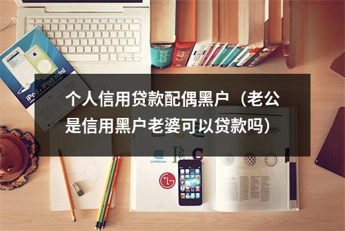 个人信用贷款配偶黑户（老公是信用黑户老婆可以贷款吗）