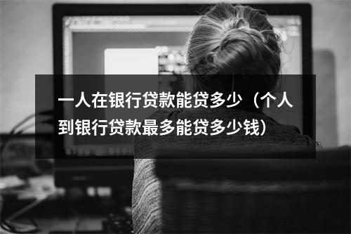 一人在银行贷款能贷多少（个人到银行贷款最多能贷多少钱）