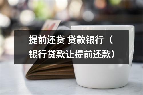 提前还贷 贷款银行（银行贷款让提前还款）