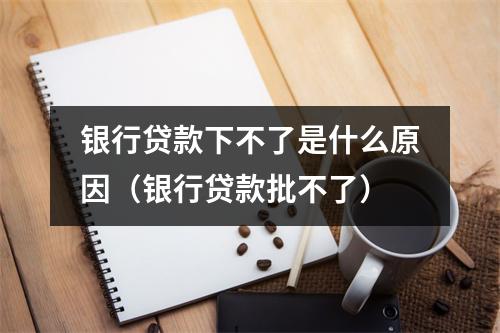 银行贷款下不了是什么原因（银行贷款批不了）