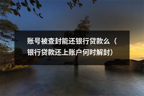 账号被查封能还银行贷款么（银行贷款还上账户何时解封）
