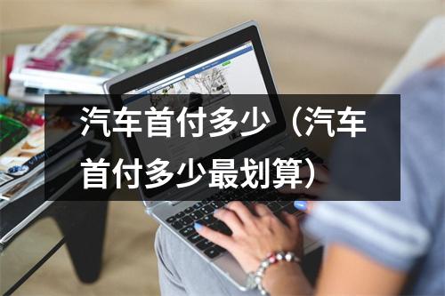 汽车首付多少（汽车首付多少最划算）