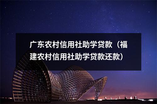 广东农村信用社助学贷款（福建农村信用社助学贷款还款）