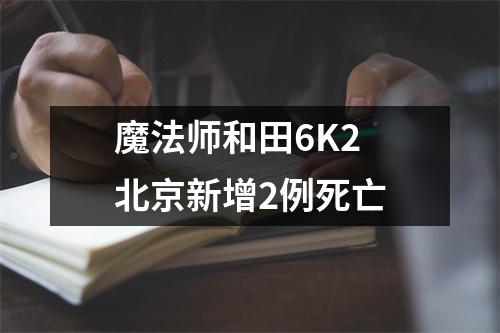 魔法师和田6K2 北京新增2例死亡