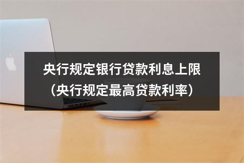 央行规定银行贷款利息上限（央行规定最高贷款利率）