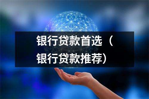 银行贷款首选（银行贷款推荐）