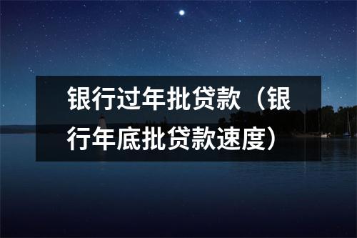 银行过年批贷款（银行年底批贷款速度）