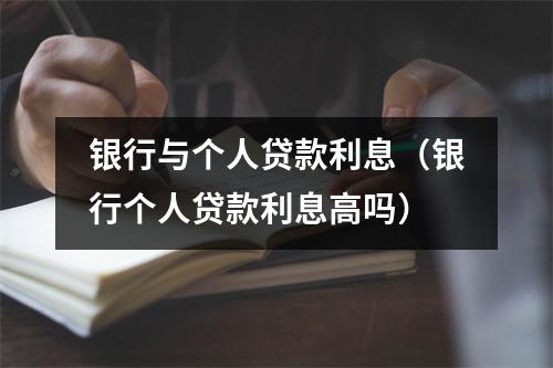 银行与个人贷款利息（银行个人贷款利息高吗）