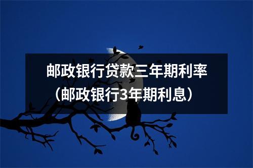 邮政银行贷款三年期利率（邮政银行3年期利息）
