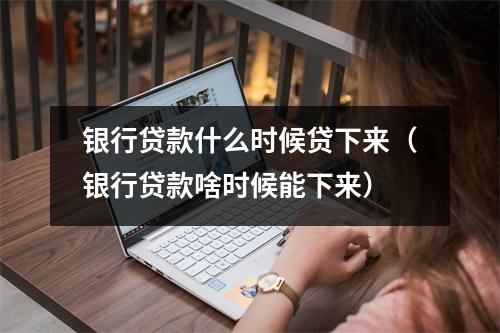 银行贷款什么时候贷下来（银行贷款啥时候能下来）