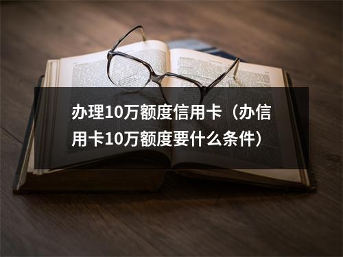 办理10万额度信用卡（办信用卡10万额度要什么条件）