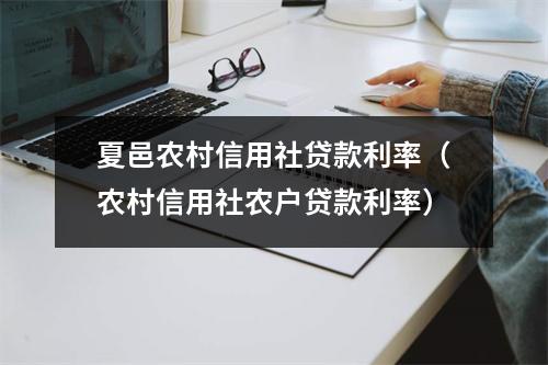 夏邑农村信用社贷款利率（农村信用社农户贷款利率）