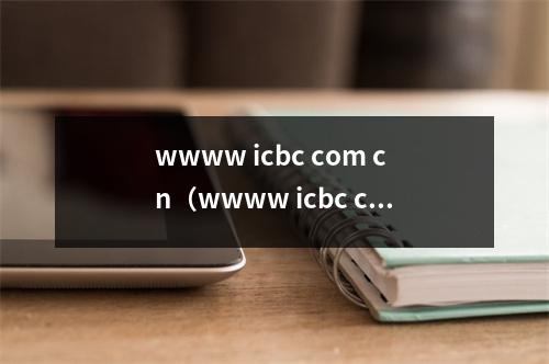 wwww icbc com cn(wwww icbc com cn怎么样)