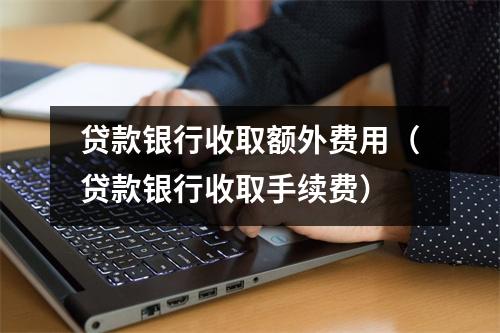 贷款银行收取额外费用(贷款银行收取手续费)