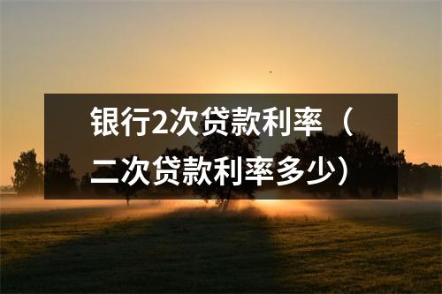 银行2次贷款利率（二次贷款利率多少）