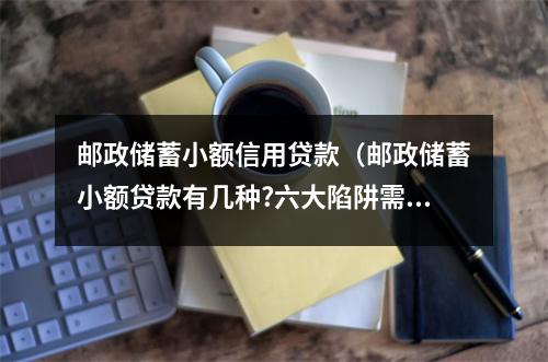 邮政储蓄小额信用贷款（邮政储蓄小额贷款有几种?六大陷阱需谨慎!）