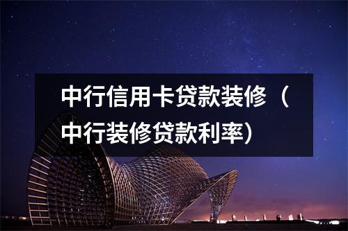 中行信用卡贷款装修（中行装修贷款利率）