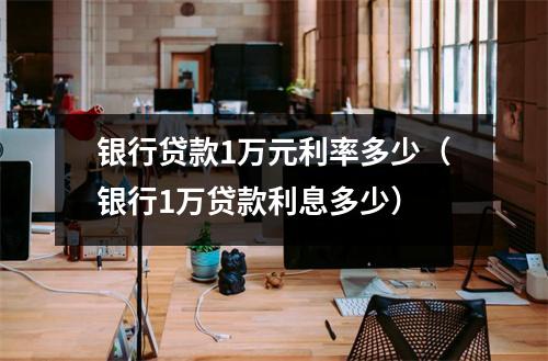 银行贷款1万元利率多少（银行1万贷款利息多少）
