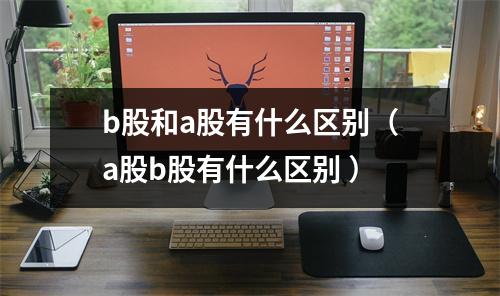 b股和a股有什么区别（a股b股有什么区别 ）