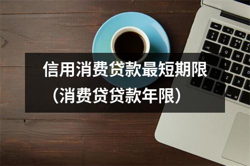 信用消费贷款最短期限（消费贷贷款年限）