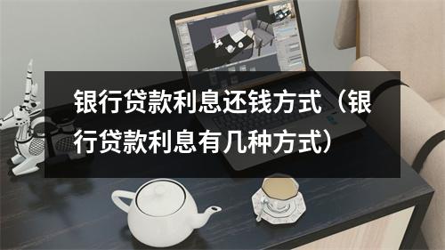 银行贷款利息还钱方式（银行贷款利息有几种方式）