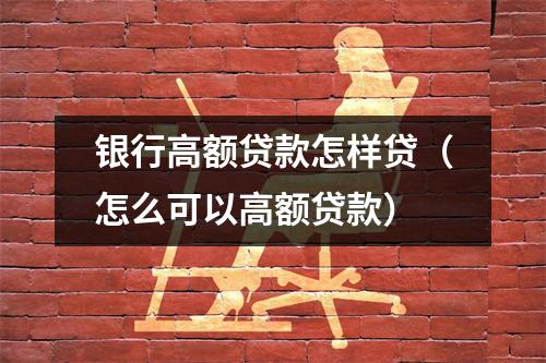 银行高额贷款怎样贷（怎么可以高额贷款）