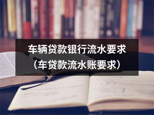 车辆贷款银行流水要求（车贷款流水账要求）