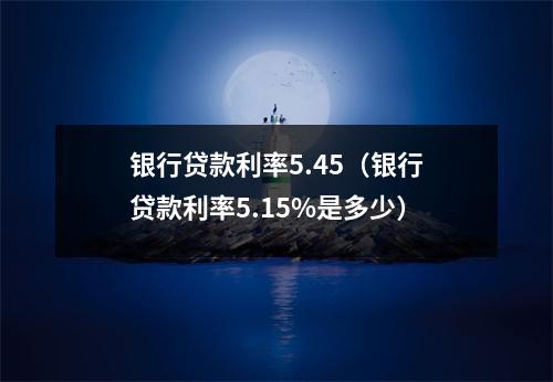 银行贷款利率5.45（银行贷款利率5.15%是多少）