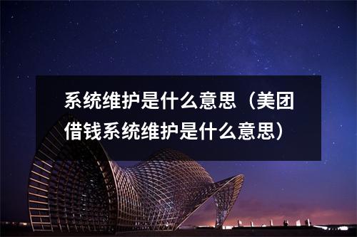 系统维护是什么意思（美团借钱系统维护是什么意思）