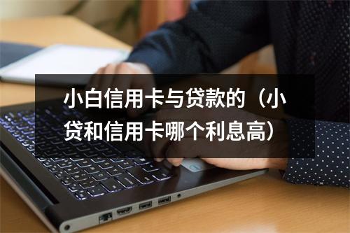 小白信用卡与贷款的（小贷和信用卡哪个利息高）