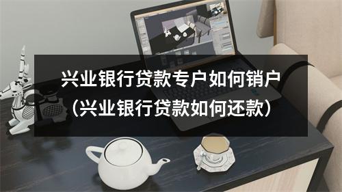 兴业银行贷款专户如何销户（兴业银行贷款如何还款）
