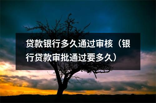 贷款银行多久通过审核（银行贷款审批通过要多久）
