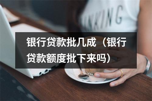 银行贷款批几成（银行贷款额度批下来吗）