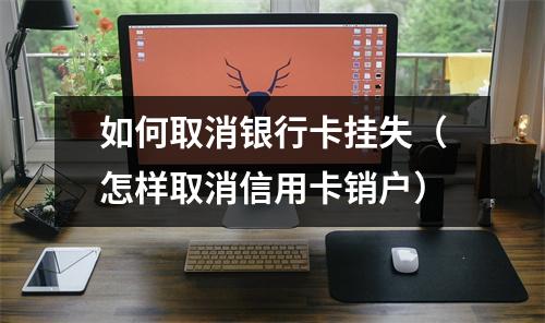 如何取消银行卡挂失(怎样取消信用卡销户)
