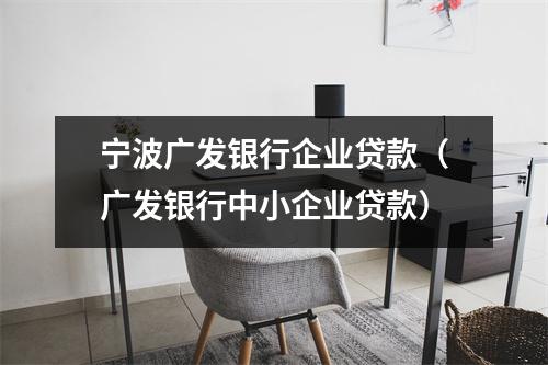 宁波广发银行企业贷款(广发银行中小企业贷款)