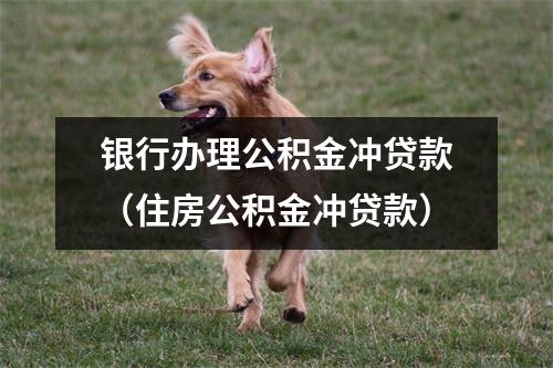 银行办理公积金冲贷款（住房公积金冲贷款）