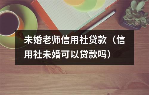 未婚老师信用社贷款（信用社未婚可以贷款吗）